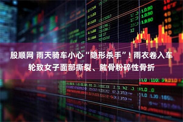 股顺网 雨天骑车小心“隐形杀手”! 雨衣卷入车轮致女子面部撕裂、肱骨粉碎性骨折